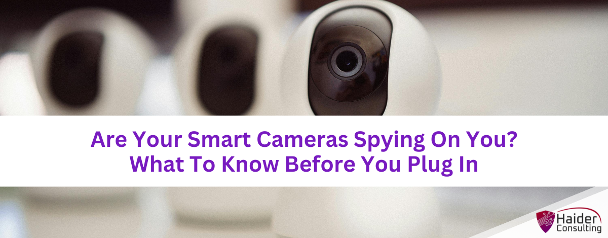 Are Your Smart Cameras Spying On You? What To Know Before You Plug In.